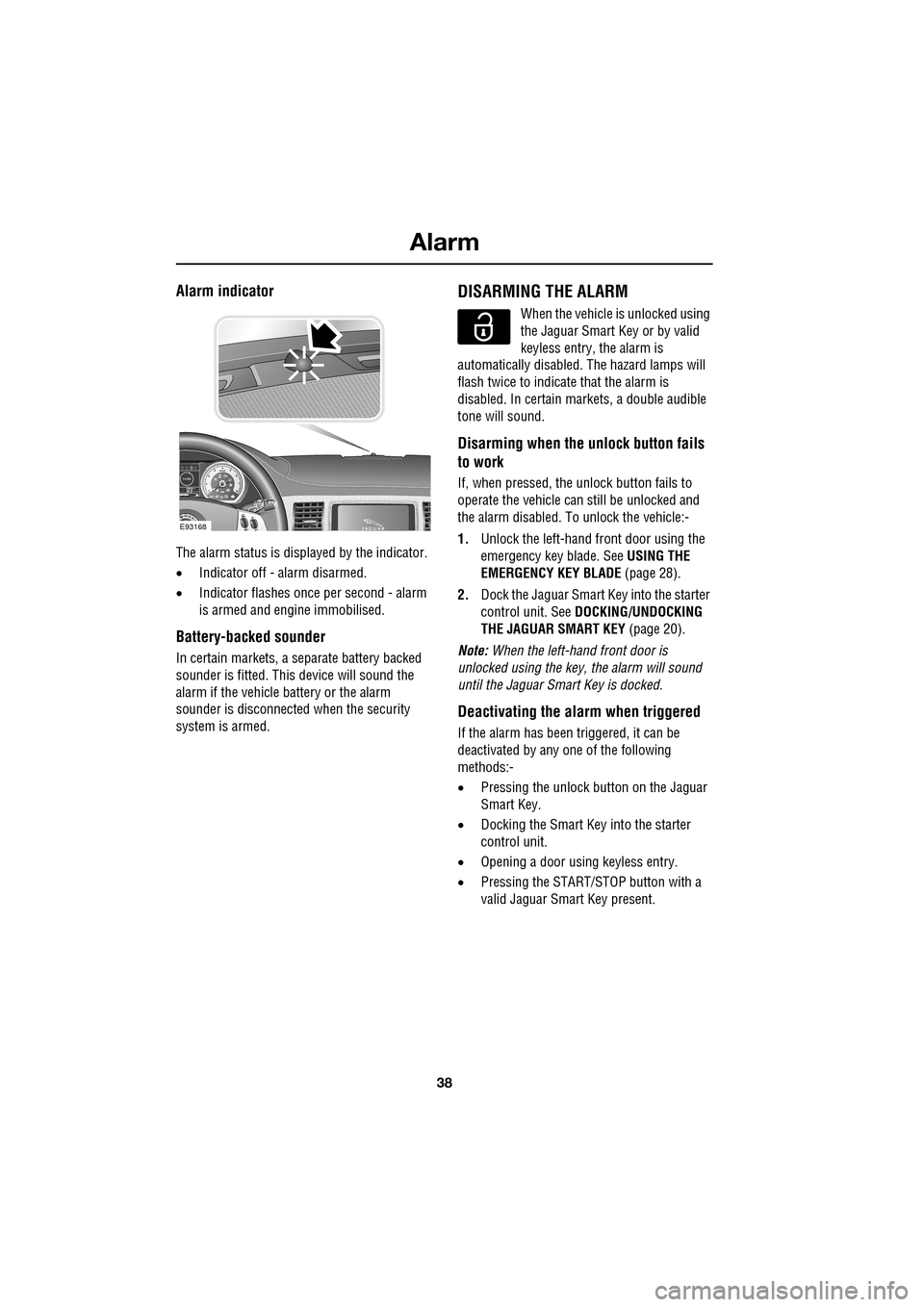 JAGUAR XF 2009 1.G Owners Guide Alarm
38
               
Alarm indicator
The alarm status is displayed by the indicator. 
•Indicator off - alarm disarmed.
• Indicator flashes onc e per second - alarm 
is armed and engine immobil