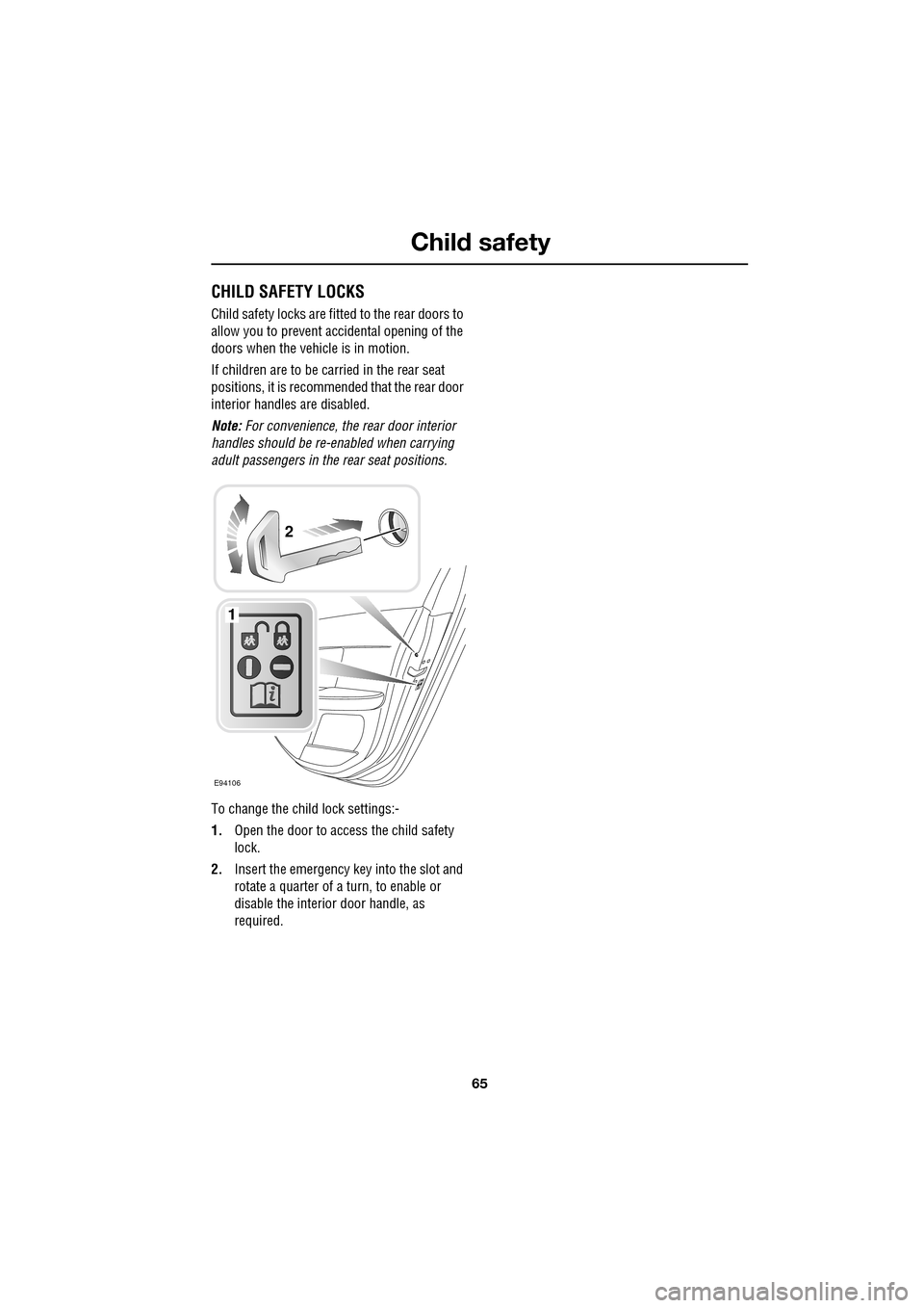 JAGUAR XF 2009 1.G Owners Manual 65
Child safety
               
CHILD SAFETY LOCKS
Child safety locks are fitted to the rear doors to 
allow you to prevent accidental opening of the 
doors when the vehicle is in motion.
If children 