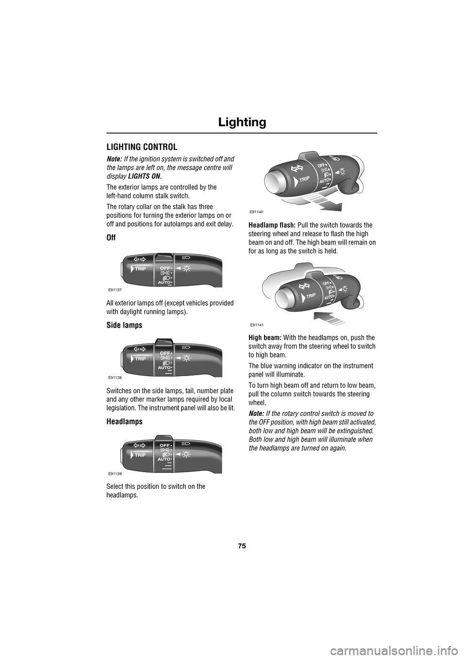 JAGUAR XF 2009 1.G Owners Manual 75
Lighting
               
LIGHTING CONTROL
Note: If the ignition system is switched off and 
the lamps are left on, the message centre will 
display  LIGHTS ON.
The exterior lamps are controlled by 