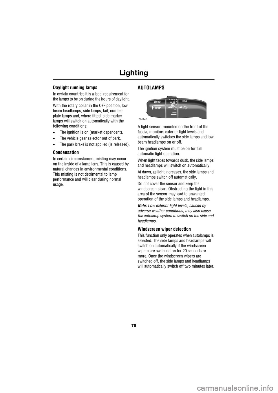 JAGUAR XF 2009 1.G Owners Manual Lighting
76
               
Daylight running lamps
In certain countries it is a legal requirement for 
the lamps to be on during the hours of daylight.
With the rotary collar in the OFF position, low 