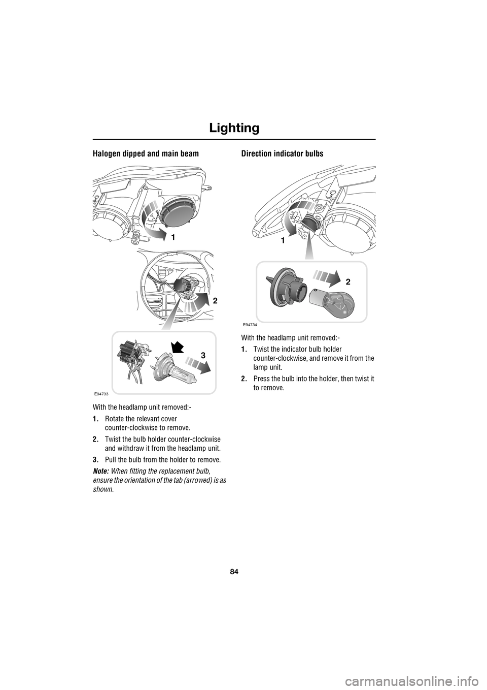 JAGUAR XF 2009 1.G Owners Manual Lighting
84
               
Halogen dipped and main beam
With the headlamp unit removed:-
1.Rotate the relevant cover 
counter-clockwise to remove.
2. Twist the bulb holder counter-clockwise 
and with