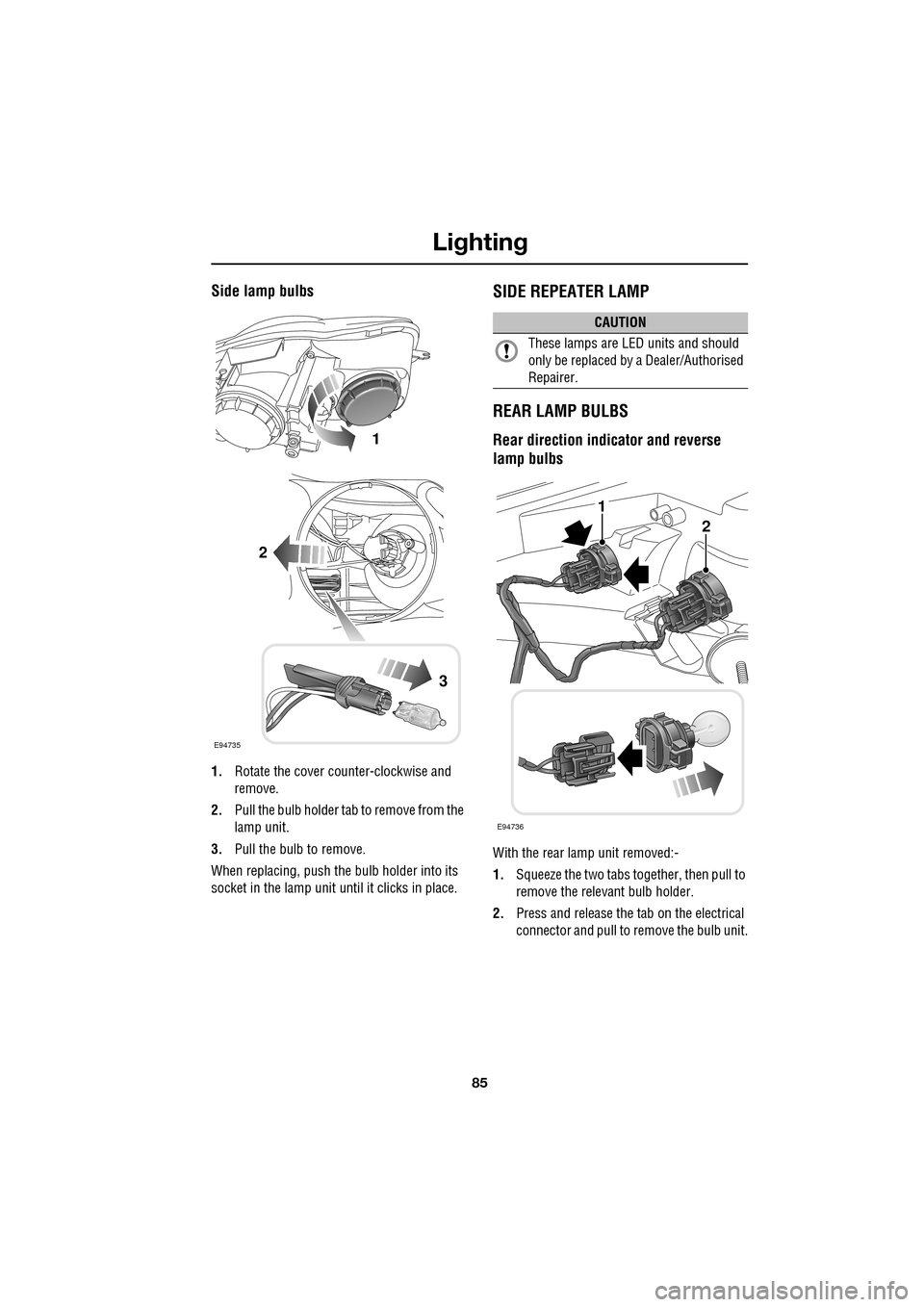 JAGUAR XF 2009 1.G Owners Manual 85
Lighting
               
Side lamp bulbs
1.Rotate the cover counter-clockwise and 
remove.
2. Pull the bulb holder tab to remove from the 
lamp unit.
3. Pull the bulb to remove.
When replacing, pus