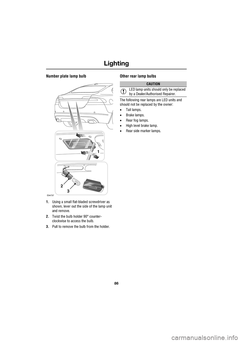 JAGUAR XF 2009 1.G Owners Manual Lighting
86
               
Number plate lamp bulb
1.Using a small flat-bla ded screwdriver as 
shown, lever out the si de of the lamp unit 
and remove.
2. Twist the bulb holder 90° counter-
clockwis