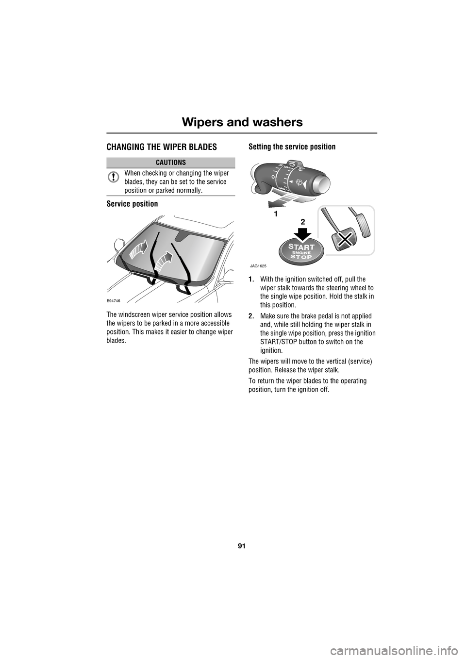 JAGUAR XF 2009 1.G Owners Manual 91
Wipers and washers
               
CHANGING THE WIPER BLADES
Service position
The windscreen wiper service position allows 
the wipers to be parked in a more accessible 
position. This makes it eas