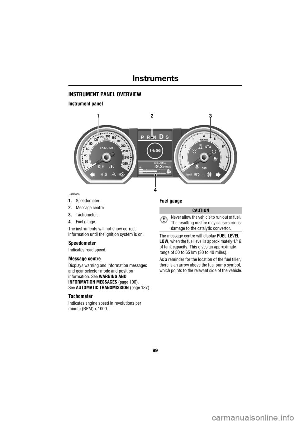 JAGUAR XF 2009 1.G Owners Manual 99
Instruments
               
INSTRUMENT PANEL OVERVIEW
Instrument panel
1.Speedometer.
2. Message centre.
3. Tachometer.
4. Fuel gauge.
The instruments will not show correct 
information until the i