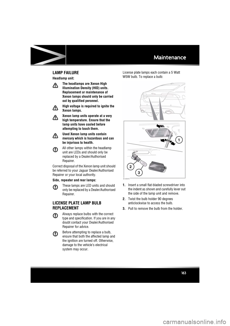 JAGUAR XF 2011 1.G Owners Manual R
(FM8) SEMCON JLR OWNER GUIDE VER 1.00 EURO
LANGUAGE: english-en; MARQUE: jaguar; MODEL: XF
Maintenance
163
LAMP FAILURE
Headlamp unit:
The headlamps are Xenon High
Illumination Density (HID) units JAGUAR XF 2011 1.G Owners Manual R
(FM8) SEMCON JLR OWNER GUIDE VER 1.00 EURO
LANGUAGE: english-en; MARQUE: jaguar; MODEL: XF
Maintenance
163
LAMP FAILURE
Headlamp unit:
The headlamps are Xenon High
Illumination Density (HID) units