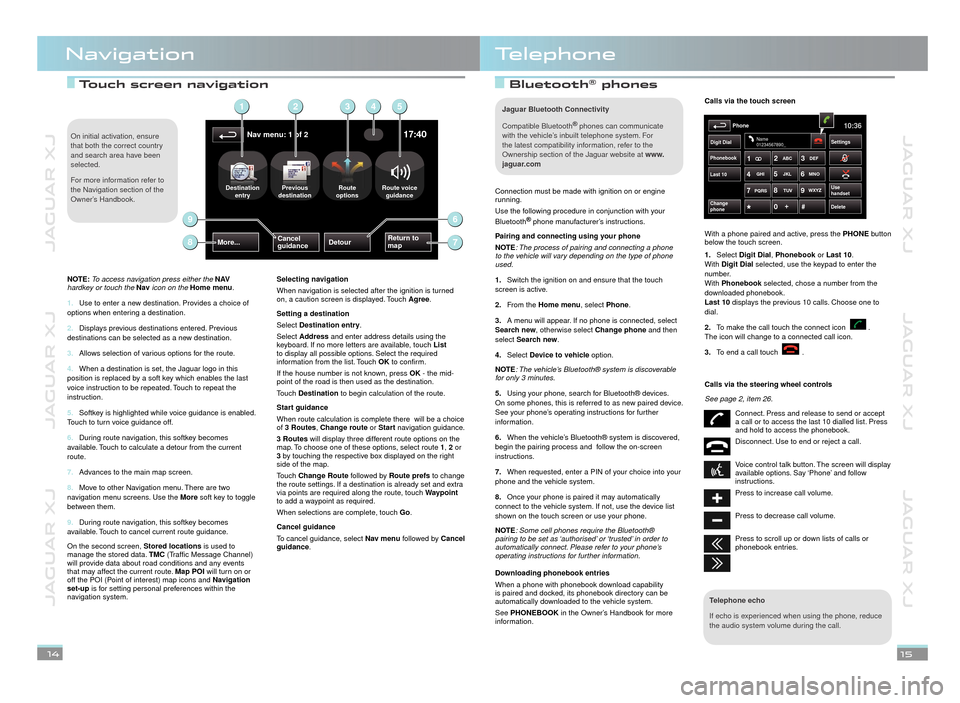 JAGUAR XJ 2012 X351 / 4.G Quick Start Guide JAGUAR XJ          JAGUAR XJ          JAGUAR XJ
JAGUAR XJ          JAGUAR XJ          JAGUAR XJ
 Touch screen navigation Touch screen navigation Bluetooth® phones  phones 
NavigationTelephone
14
15
C
