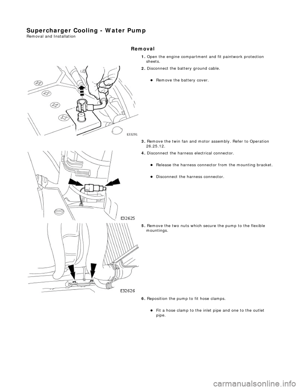 JAGUAR X308 1998 2.G Workshop Manual Supercharger Cooling - Water Pump 
Re
moval and Installation 
Remov

al 
1. 
O
 pen the engine compartment and fit paintwork protection 
sheets. 
 
2.  Di
 sconnect the batt
ery ground cable. 
R
 e