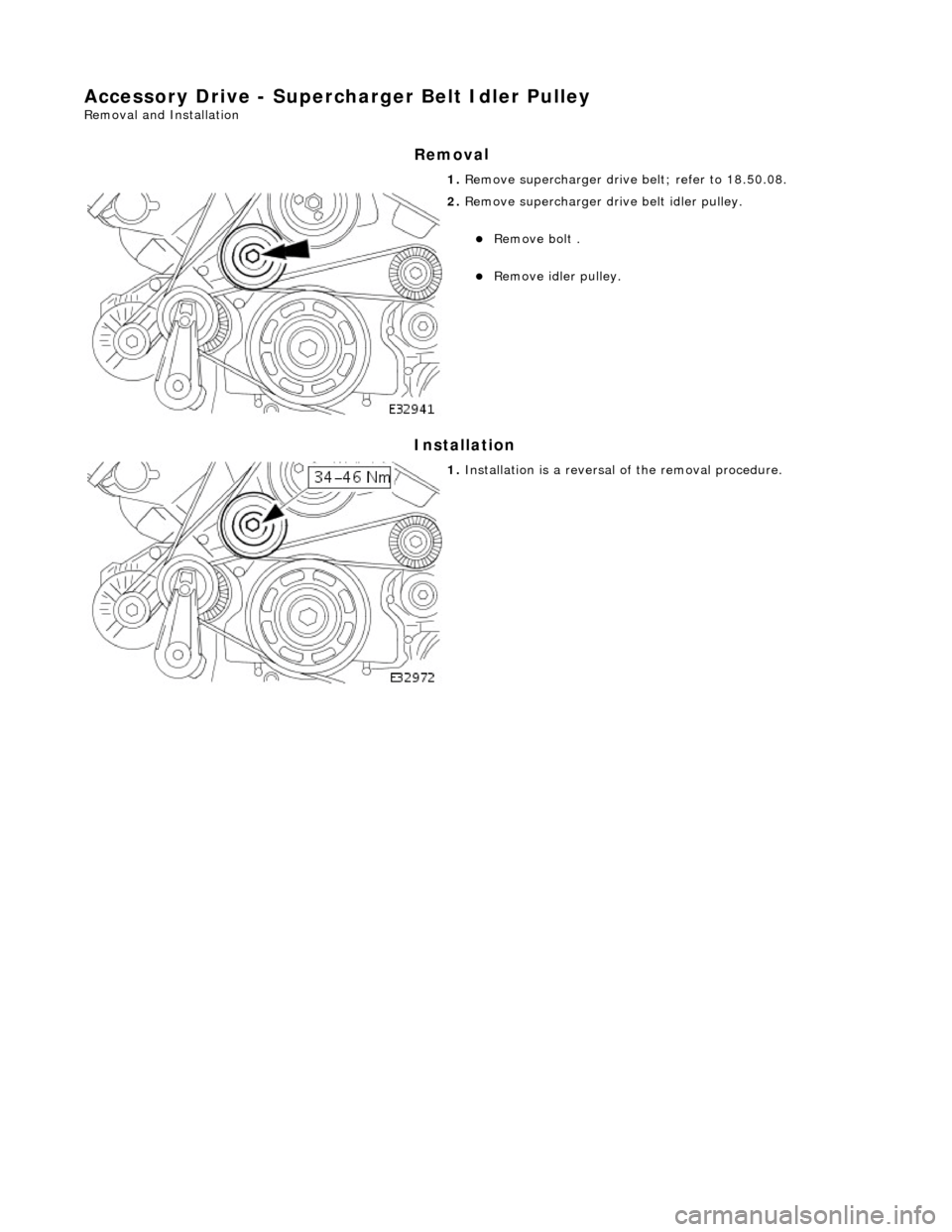 JAGUAR X308 1998 2.G Service Manual Access
ory Drive - Supercharger Belt Idler Pulley 
Re
mo
 val and Installation 
Remov
a
 l 
Installation 
 
  1. 
Re
 move supercharger drive belt; refer to 18.50.08. 
 
2.  Re
 move supercharger driv