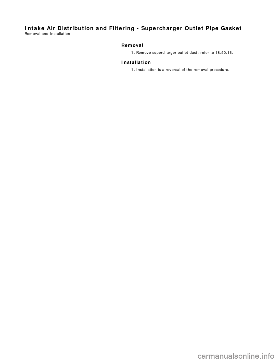 JAGUAR X308 1998 2.G Repair Manual Intake Air Distribution and Filtering - Su
 percharger Outl
et Pipe Gasket 
Re
moval and Installation 
Remov

al 
Installation 
 
  1. 
R
 emove supercharger outlet
 duct; refer to 18.50.16. 
1.  Inst