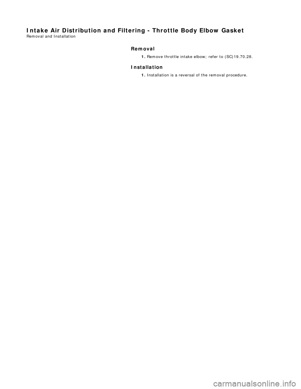 JAGUAR X308 1998 2.G Repair Manual Intake Air Distribution and Filtering - Throt
 tle Body Elbow Gasket 
Re
moval and Installation 
Remov

al 
Installation 
 
  1. 
R
 emove throttle intake elbo
w; refer to (SC)19.70.28. 
1.  Installat
