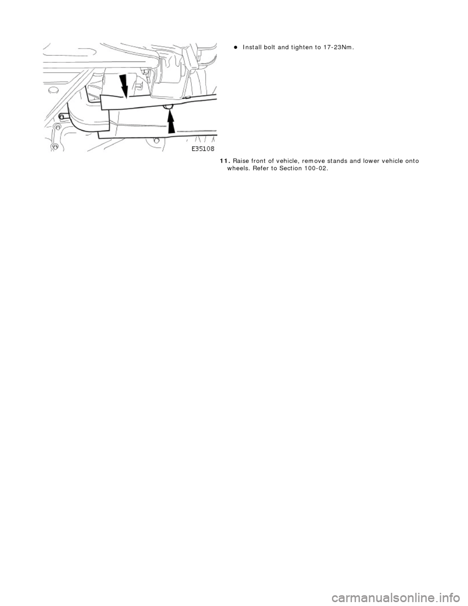 JAGUAR X308 1998 2.G Workshop Manual  
  
Instal
 l bolt and ti
ghten to 17-23Nm.  
11.  Raise front of vehicle, remove  stands and lower vehicle onto 
wheels. Refer to Section 100-02. 
    
