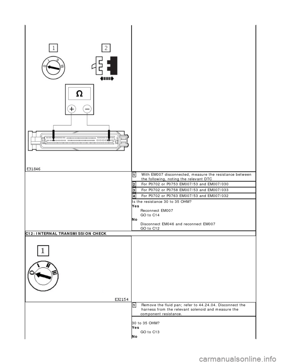 JAGUAR X308 1998 2.G Owners Manual With EM007 disconnected, measure the resistance between
the following, noting the relevant DTC 1
For P0702 or P0753 EM007/53 and EM007/030 2
For P0702 or P0758 EM007/53 and EM007/033 3
For P0702 JAGUAR X308 1998 2.G Owners Manual With EM007 disconnected, measure the resistance between
the following, noting the relevant DTC 1
For P0702 or P0753 EM007/53 and EM007/030 2
For P0702 or P0758 EM007/53 and EM007/033 3
For P0702