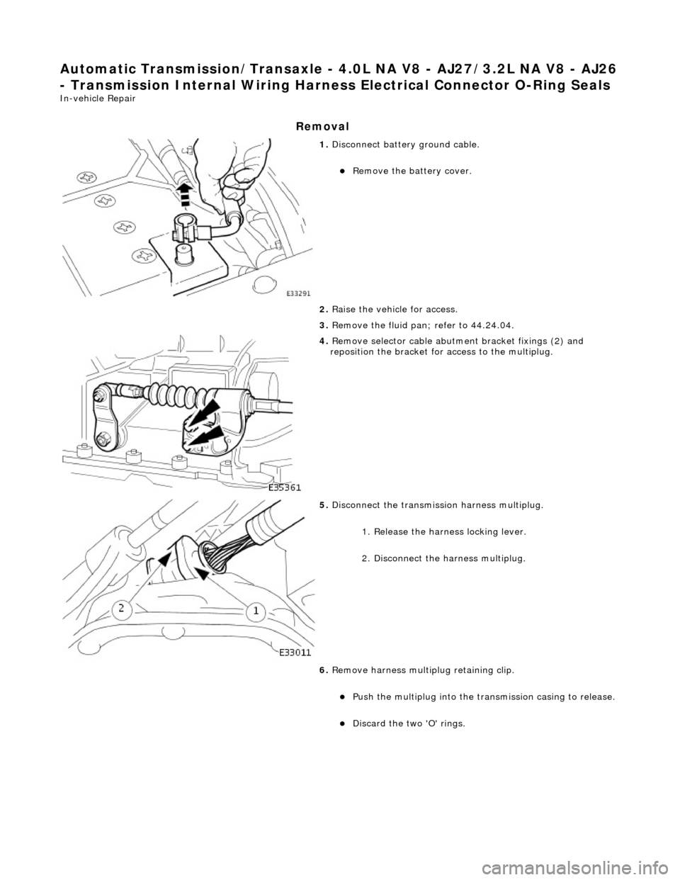 JAGUAR X308 1998 2.G Workshop Manual Automatic Transmission/Transaxle - 4.0L NA V8 - AJ27/3.2L NA V8 - AJ26
- Transmission Internal Wiring Harnes s Electrical Connector O-Ring Seals
In-vehicle Repair
Removal
1. Disconnect battery g JAGUAR X308 1998 2.G Workshop Manual Automatic Transmission/Transaxle - 4.0L NA V8 - AJ27/3.2L NA V8 - AJ26
- Transmission Internal Wiring Harnes s Electrical Connector O-Ring Seals
In-vehicle Repair
Removal
1. Disconnect battery g