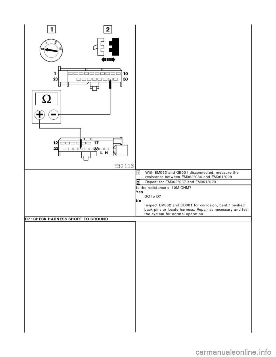 JAGUAR X308 1998 2.G Workshop Manual  With EM062 and GB001 disconnected, measure the 
resistance between EM062/036 and EM061/029 1 
Repeat for EM062/037 and EM061/029 2 
Is the resistance > 10M OHM? 
Yes GO to D7  
No  Inspect EM062 and 
