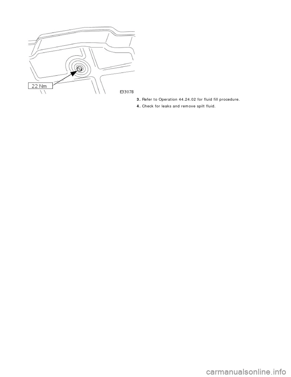 JAGUAR X308 1998 2.G Workshop Manual  
 
 
3. Refer to Operation 44.24.02 for fluid fill procedure. 
4.  Check for leaks and remove spilt fluid. 
    
