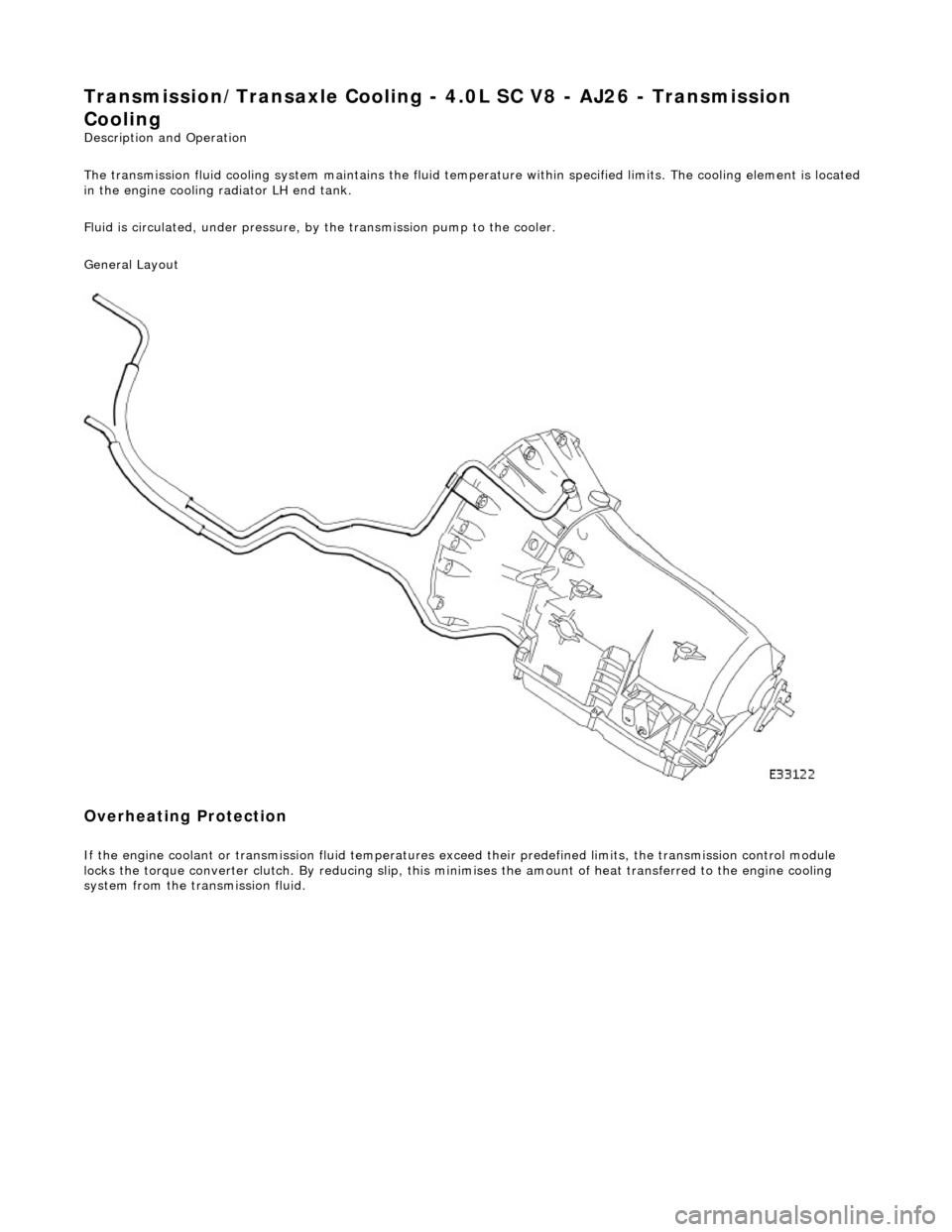 JAGUAR X308 1998 2.G Service Manual Transmission/Transaxle Cooling - 4.0L SC V8 - AJ26 - Transmission
Cooling
Description and Operation
The transmission fluid cooling system maintains the fluid temperature within specified limits. Th JAGUAR X308 1998 2.G Service Manual Transmission/Transaxle Cooling - 4.0L SC V8 - AJ26 - Transmission
Cooling
Description and Operation
The transmission fluid cooling system maintains the fluid temperature within specified limits. Th