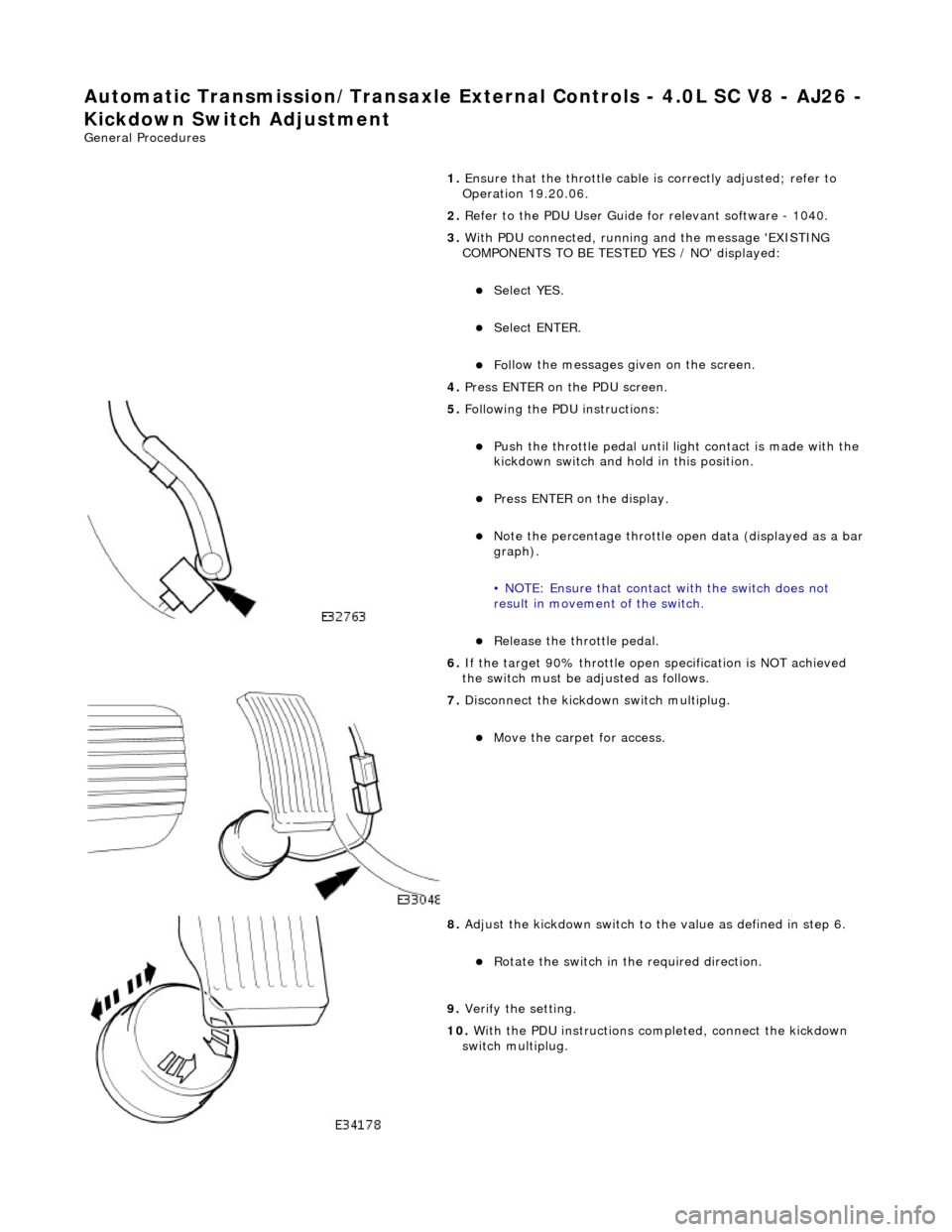 JAGUAR X308 1998 2.G Owners Manual Automatic Transmission/Transax
 le External Controls
 - 4.0L SC V8 - AJ26 -
 
Kickdown Switch Adjustment 
Gen
eral Procedures 
1. Ensure that the throttle cable  is correctly adjusted; refer to 
Opera