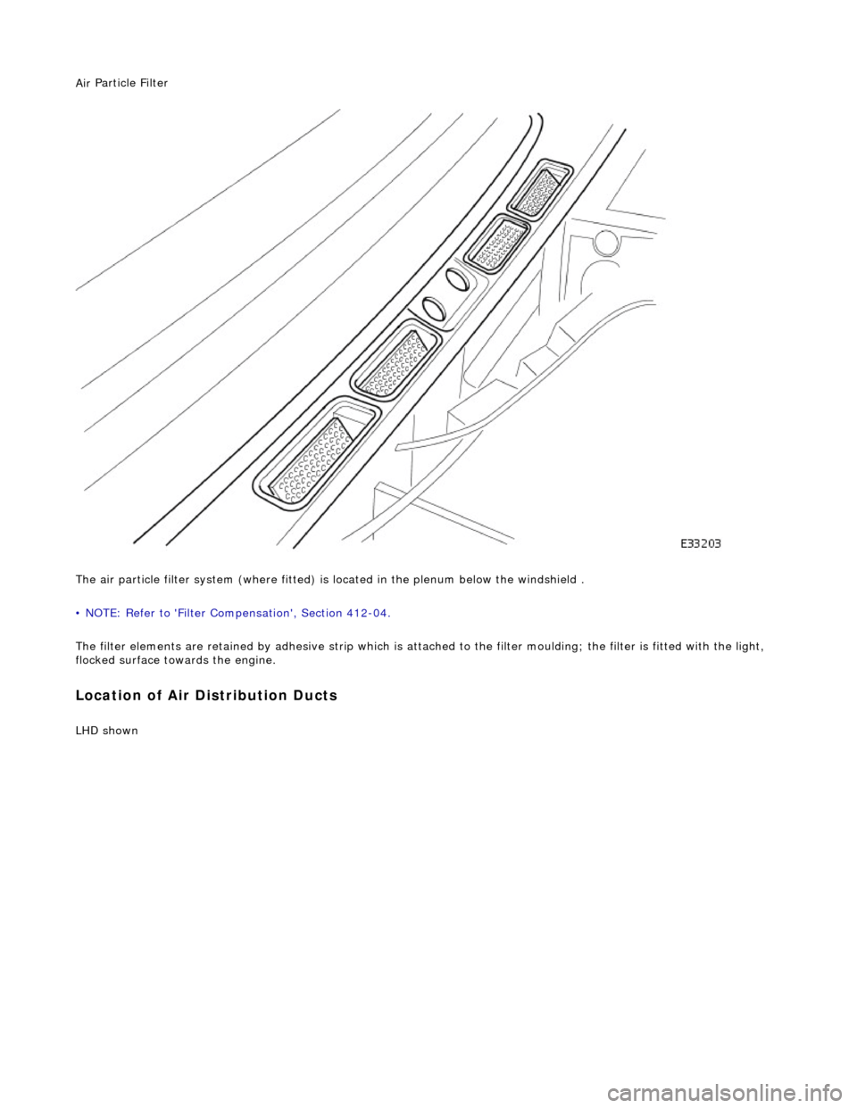 JAGUAR X308 1998 2.G Workshop Manual Air
Particle Filter
The air particle filter system (where fitted) is located in the plenum below the windshield .
• NOTE: Refer to Filter Compensation, Section 412-04.
The filter elements a JAGUAR X308 1998 2.G Workshop Manual Air
Particle Filter
The air particle filter system (where fitted) is located in the plenum below the windshield .
• NOTE: Refer to Filter Compensation, Section 412-04.
The filter elements a