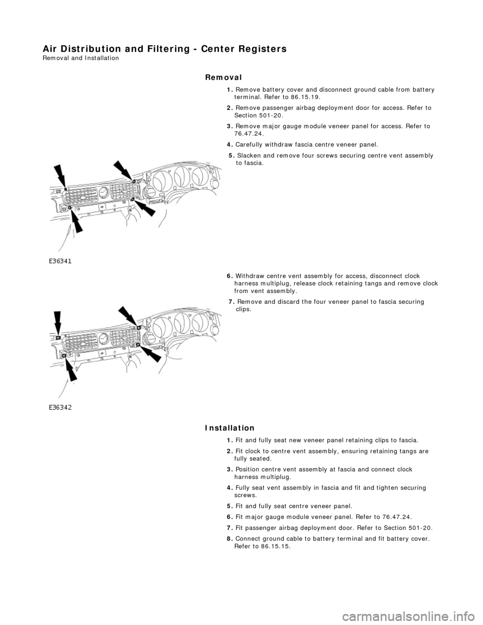 JAGUAR X308 1998 2.G Workshop Manual Air Distribution and Filtering - Center Registers 
Removal and Installation 
Removal 
Installation 
 
 1. 
Remove battery cover and disconnect ground cable from battery 
terminal. Refer to 86.15.19. 
