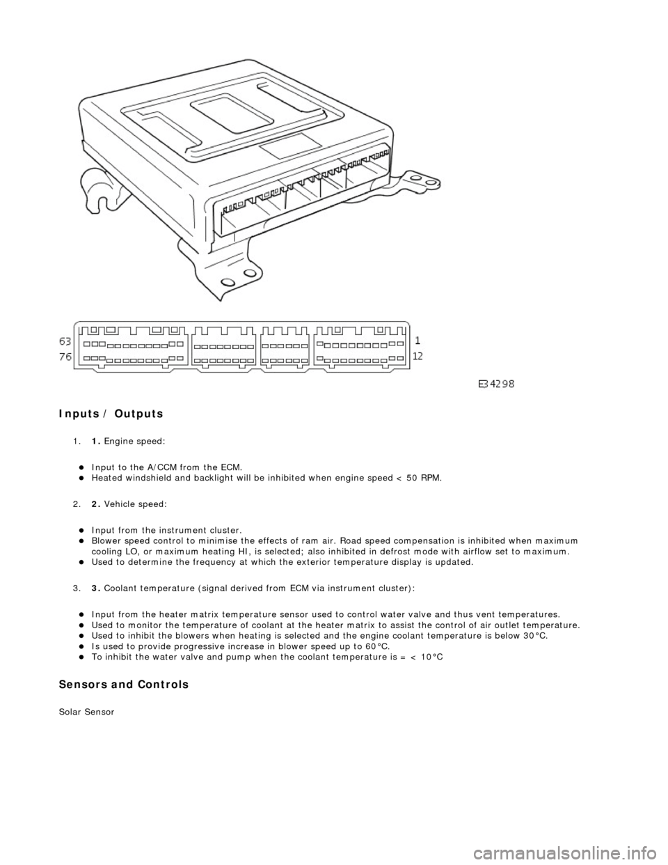 JAGUAR X308 1998 2.G Service Manual  
Inputs / Outputs 
1.1. Engine speed: 
Input to the A/CCM from the ECM.  Heated windshield and backli ght will be inhibited when engine speed < 50 RPM.  
2. 2. Vehicle speed: 
Input from the