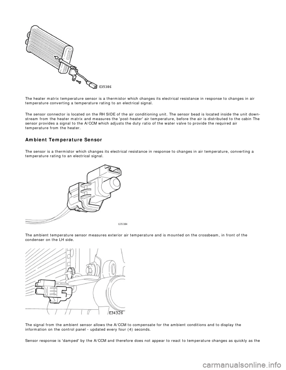 JAGUAR X308 1998 2.G Service Manual  
The heater matrix temperature sensor is a thermistor which changes its electrical resistance in response to changes in air 
temperature converting a temperature  rating to an electrical signal. 
The