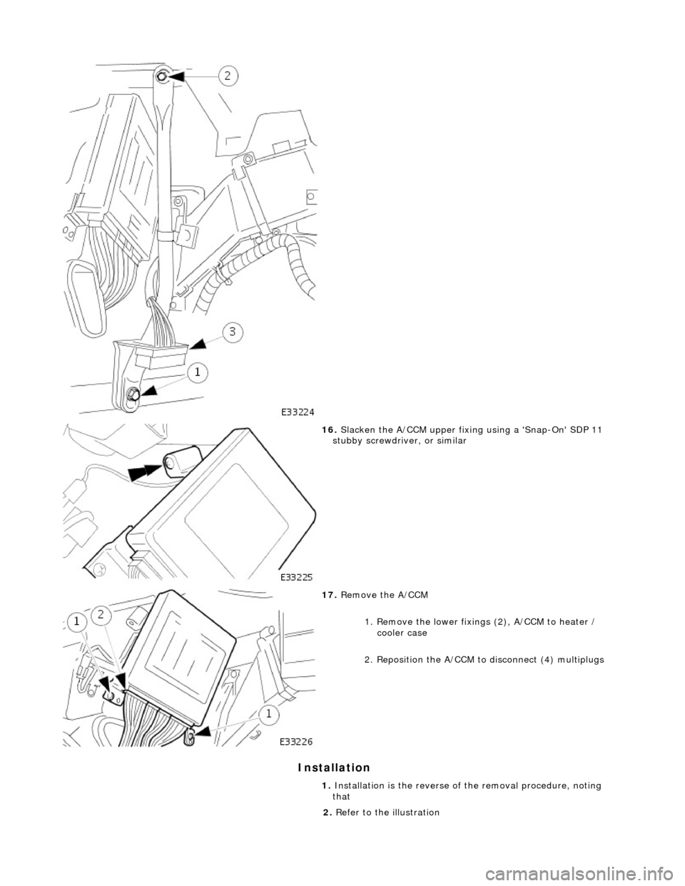 JAGUAR X308 1998 2.G Workshop Manual Installation
16. Slacken the A/CCM upper fixing using a Snap-On SDP 11
stubby screwdriver, or similar
17. Remove the A/CCM
1. Remove the lower fixings (2), A/CCM to heater / cooler case
JAGUAR X308 1998 2.G Workshop Manual Installation
16. Slacken the A/CCM upper fixing using a Snap-On SDP 11
stubby screwdriver, or similar
17. Remove the A/CCM
1. Remove the lower fixings (2), A/CCM to heater / cooler case