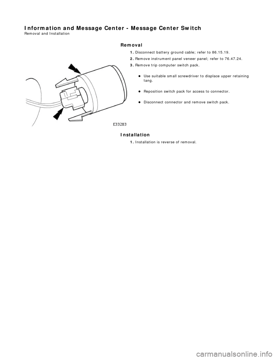 JAGUAR X308 1998 2.G Owners Manual Information and Message Center - Message Center Switch 
Removal and Installation 
Removal 
Installation 
 
 1. 
Disconnect battery ground cable; refer to 86.15.19. 
2.  Remove instrument  panel veneer