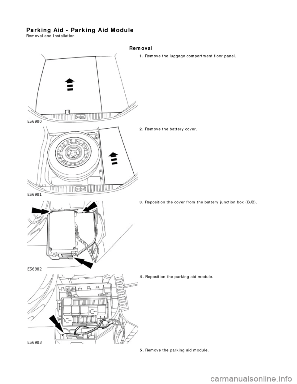 JAGUAR X308 1998 2.G Owners Manual Parking Aid - Parking Aid Module 
Removal and Installation 
Removal 
 
1. Remove the luggage compartment floor panel. 
 
2. Remove the battery cover. 
 
3. Reposition the cover from the battery juncti