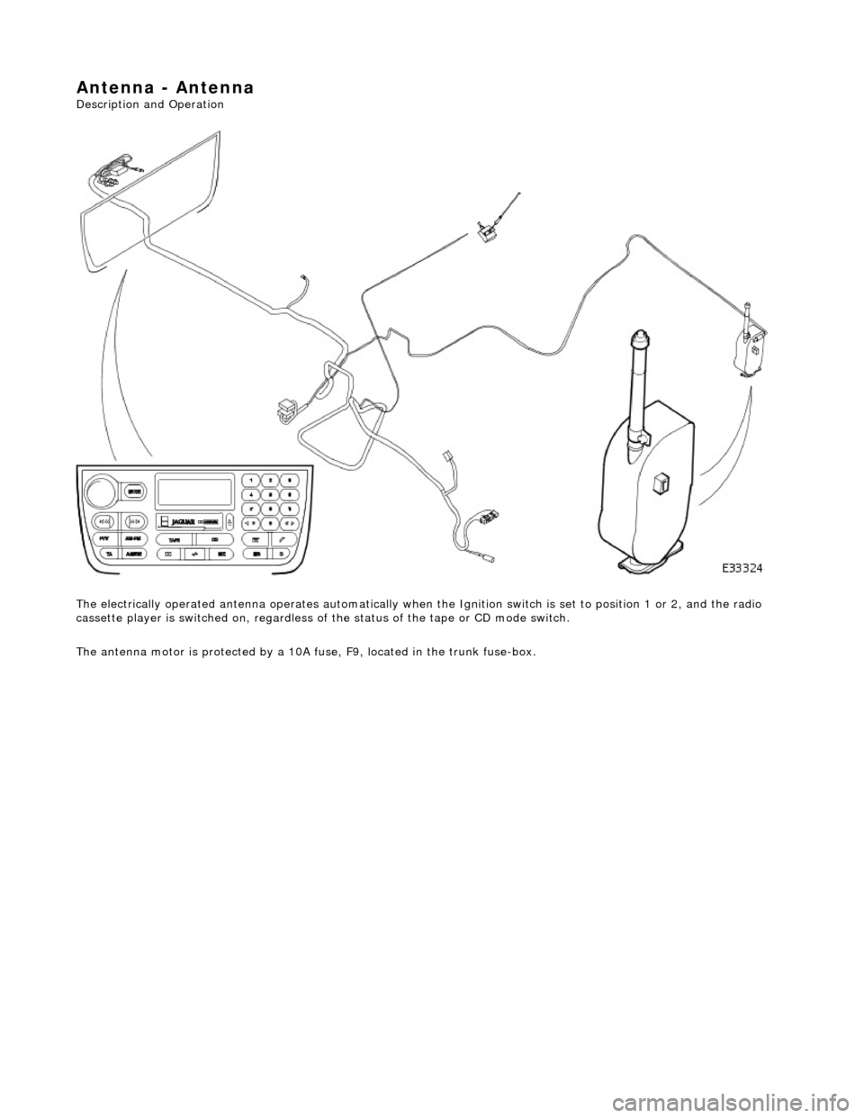 JAGUAR X308 1998 2.G Workshop Manual Antenna - Antenna 
Description and Operation  
The electrically operated antenna operates automatically when the Ignition switch is set to position 1 or 2, and the radio 
cassette player is switched o