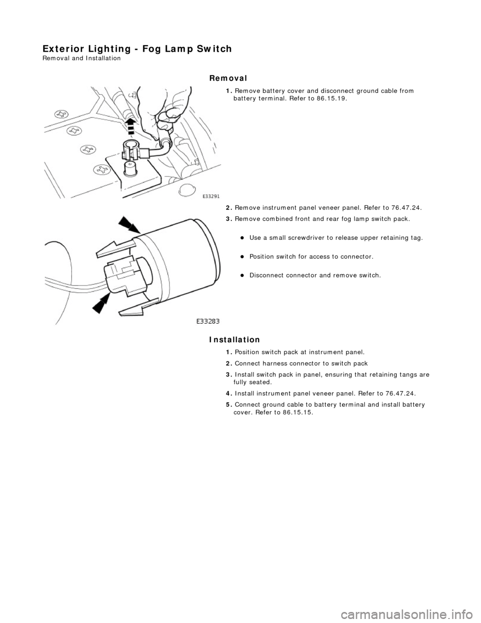 JAGUAR X308 1998 2.G Workshop Manual Exterior Lighting - Fog Lamp Switch 
Removal and Installation 
Removal 
Installation 
 
 
 
1. Remove battery cover and disc onnect ground cable from 
battery terminal. Refer to 86.15.19. 
2.  Remove 