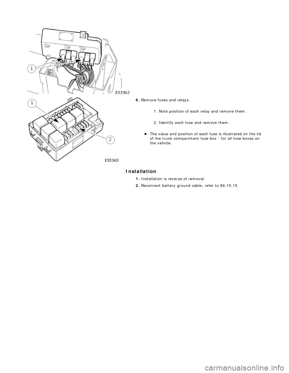 JAGUAR X308 1998 2.G Workshop Manual Installation 
 
 
 
 
6. Remove fuses and relays. 
1. Note position of each relay and remove them. 
2. Identify each fu se and remove them. 
The value and position of each  fuse is illustrated on t