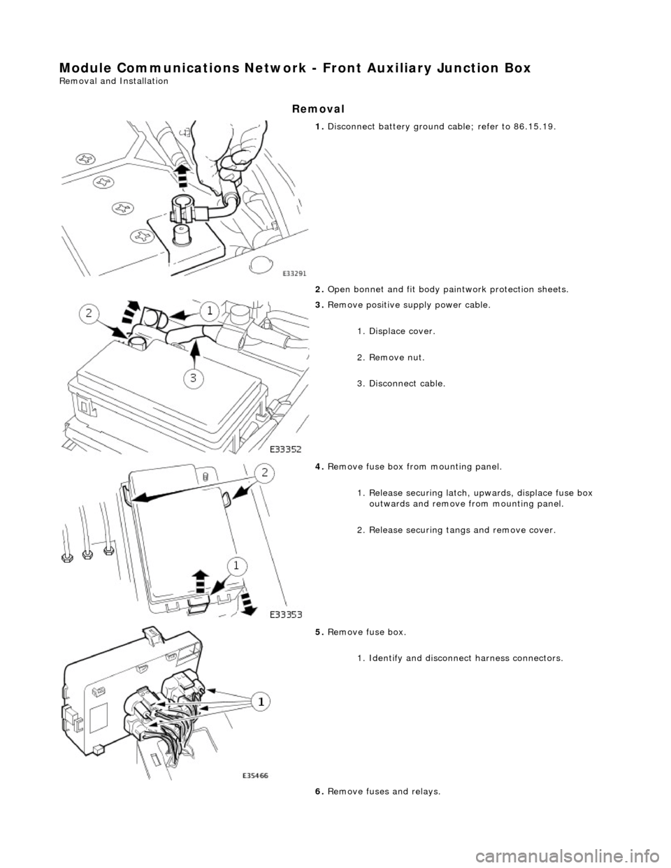 JAGUAR X308 1998 2.G Workshop Manual Module Communications Network - Front Auxiliary Junction Box 
Removal and Installation 
Removal 
 
1. Disconnect battery ground cable; refer to 86.15.19. 
2.  Open bonnet and fit body pa intwork prote