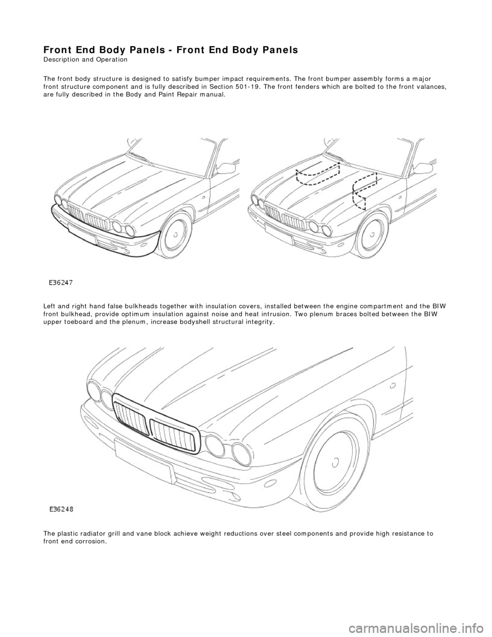 JAGUAR X308 1998 2.G Workshop Manual Front End Body Panels - Front End Body Panels
Description and Operation
The front body structure is de signed to satisfy bumper impact requiremen ts. The front bumper assembly forms a major
front s JAGUAR X308 1998 2.G Workshop Manual Front End Body Panels - Front End Body Panels
Description and Operation
The front body structure is de signed to satisfy bumper impact requiremen ts. The front bumper assembly forms a major
front s