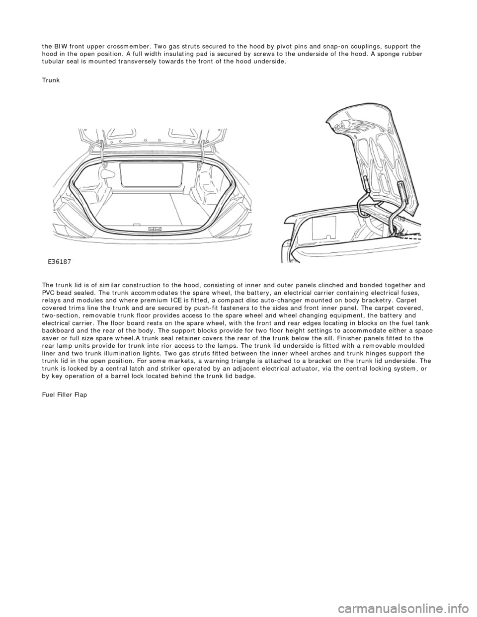 JAGUAR X308 1998 2.G Owners Manual the BIW front upper crossmember. Two gas struts secured to the hood by pi vot pins and snap-on couplings, support the 
hood in the open position. A full width  insulating pad is secured by screws to t