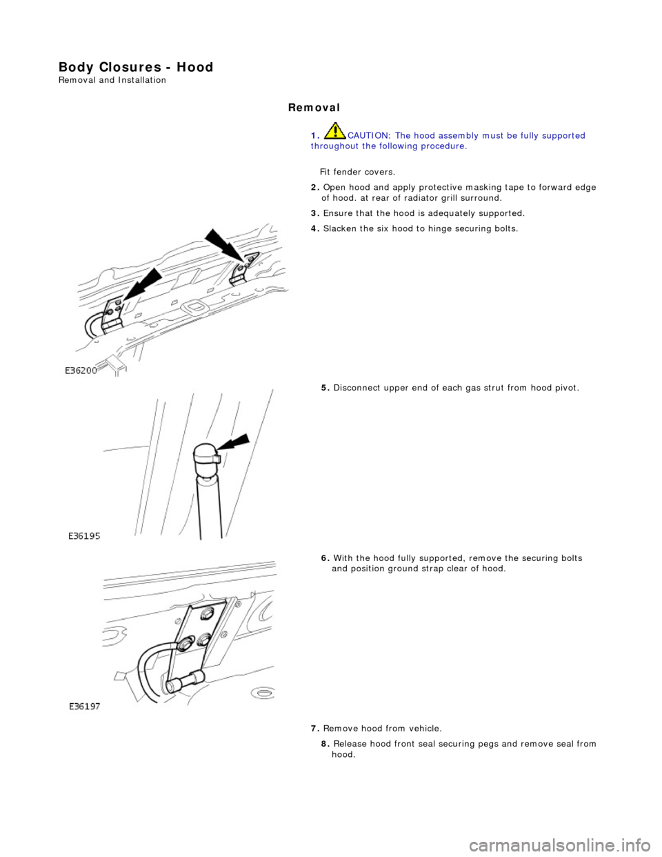 JAGUAR X308 1998 2.G Workshop Manual Body Closures - Hood
Removal and Installation
Removal
1. CAUTION: The hood assembly must be fully supported
throughout the following procedure.
Fit fender covers.
2. Open hood and apply protec JAGUAR X308 1998 2.G Workshop Manual Body Closures - Hood
Removal and Installation
Removal
1. CAUTION: The hood assembly must be fully supported
throughout the following procedure.
Fit fender covers.
2. Open hood and apply protec