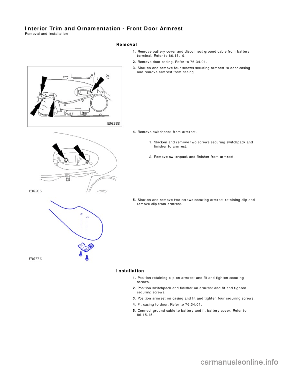 JAGUAR X308 1998 2.G Owners Manual Interior Trim and Ornamentation - Front Door Armrest Removal and Installation
Removal
Installation
1.
Remove battery cover and disconnect ground cable from battery
terminal. Refer to 86.15.19. JAGUAR X308 1998 2.G Owners Manual Interior Trim and Ornamentation - Front Door Armrest Removal and Installation
Removal
Installation
1.
Remove battery cover and disconnect ground cable from battery
terminal. Refer to 86.15.19.