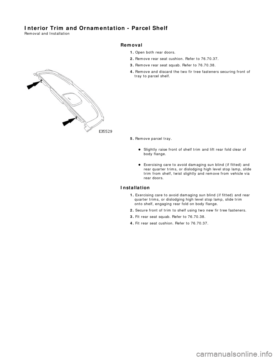 JAGUAR X308 1998 2.G Workshop Manual Interior Trim and Ornamentation - Parcel Shelf
Removal and Installation
Removal
Installation
1.
Open both rear doors.
2. Remove rear seat cushion. Refer to 76.70.37.
3. Remove rear seat s JAGUAR X308 1998 2.G Workshop Manual Interior Trim and Ornamentation - Parcel Shelf
Removal and Installation
Removal
Installation
1.
Open both rear doors.
2. Remove rear seat cushion. Refer to 76.70.37.
3. Remove rear seat s