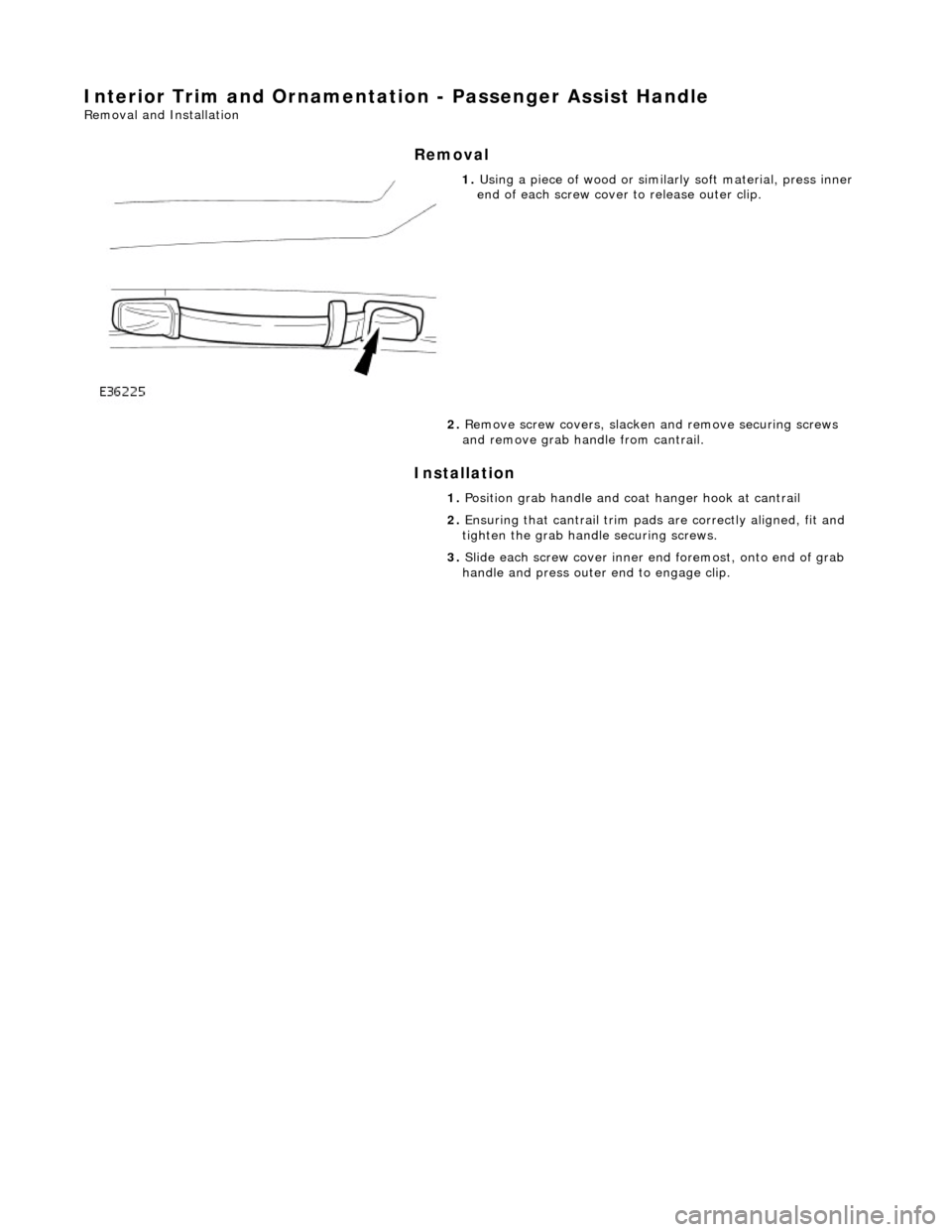 JAGUAR X308 1998 2.G Workshop Manual Interior Trim and Ornamentation - Passenger Assist Handle
Removal and Installation
Removal
Installation
1. Using a piece of wood or simila rly soft material, press inner
end of each screw c JAGUAR X308 1998 2.G Workshop Manual Interior Trim and Ornamentation - Passenger Assist Handle
Removal and Installation
Removal
Installation
1. Using a piece of wood or simila rly soft material, press inner
end of each screw c