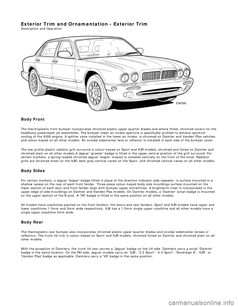 JAGUAR X308 1998 2.G Owners Guide Exterior Trim and Ornamentation - Exterior Trim
Description and Operation
Body Front
The thermoplastic front bumper incorporates chromed plastic upper quarter blades and where fitted, chromed cov JAGUAR X308 1998 2.G Owners Guide Exterior Trim and Ornamentation - Exterior Trim
Description and Operation
Body Front
The thermoplastic front bumper incorporates chromed plastic upper quarter blades and where fitted, chromed cov