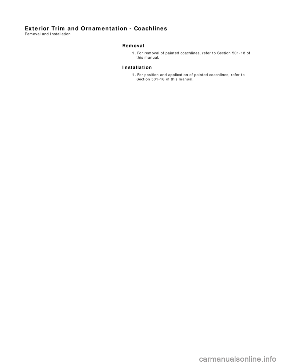 JAGUAR X308 1998 2.G Workshop Manual Exterior Trim and Ornamentation - Coachlines 
Removal and Installation 
Removal 
Installation 
 
  1. 
For removal of painted coachlines , refer to Section 501-18 of 
this manual. 
1.  For position an