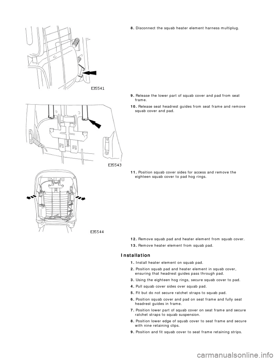 JAGUAR X308 1998 2.G Workshop Manual Installation
8. Disconnect the squab heater element harness multiplug.
9. Release the lower part of squab cover and pad from seat
frame.
10. Release seat headrest guides from seat frame and JAGUAR X308 1998 2.G Workshop Manual Installation
8. Disconnect the squab heater element harness multiplug.
9. Release the lower part of squab cover and pad from seat
frame.
10. Release seat headrest guides from seat frame and