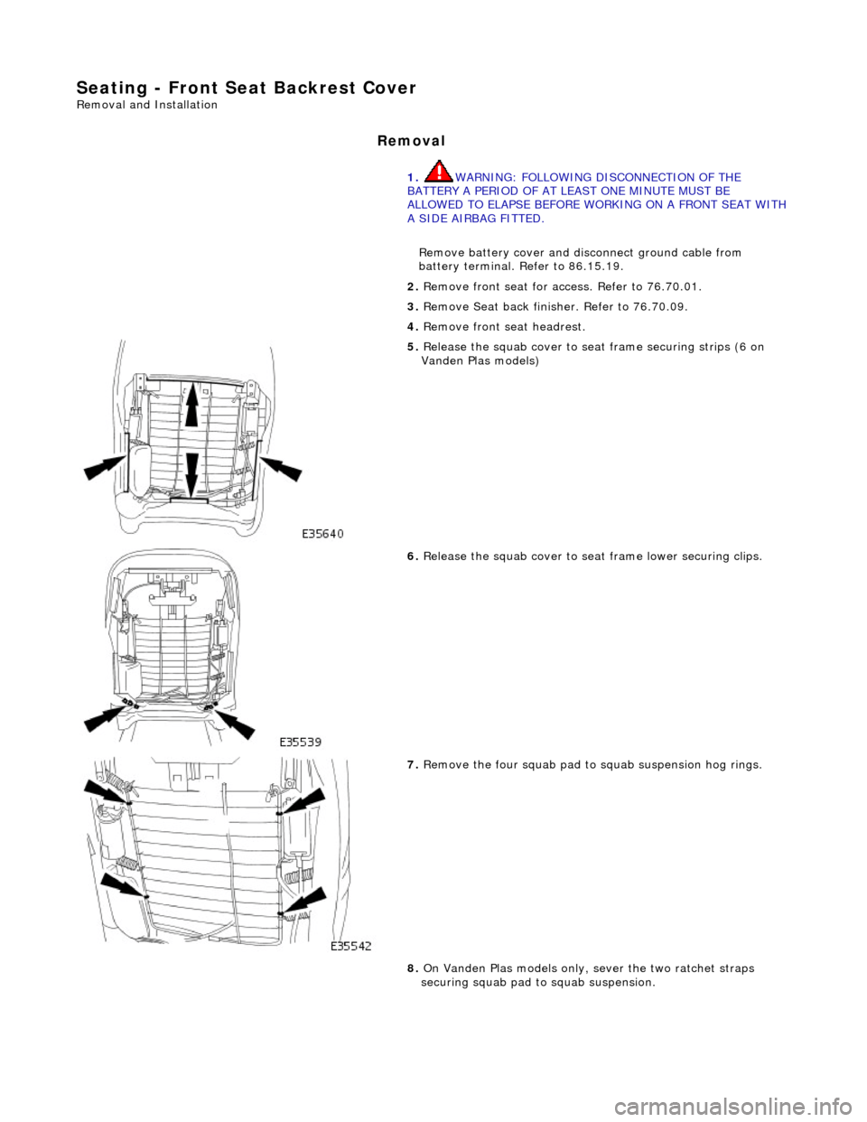 JAGUAR X308 1998 2.G Workshop Manual Seating - Front Seat Backrest Cover 
Removal and Installation 
Removal 
1. WARNING: FOLLOWING DISCONNECTION OF THE 
BATTERY A PERIOD OF AT LEAST ONE MINUTE MUST BE 
ALLOWED TO ELAPSE BEFORE WORKING ON