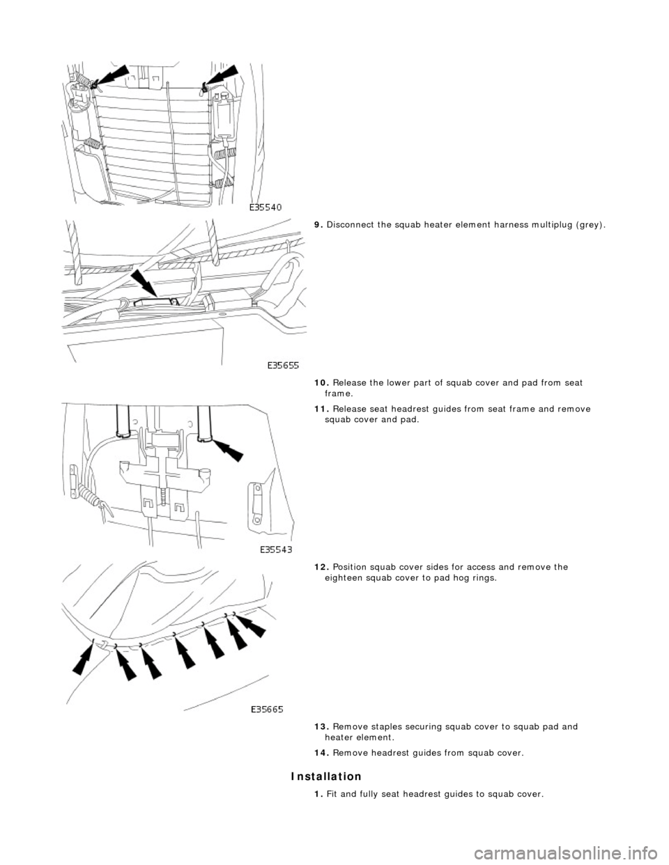 JAGUAR X308 1998 2.G Workshop Manual Installation
9. Disconnect the squab heater element harness multiplug (grey).
10. Release the lower part of squab cover and pad from seat
frame.
11. Release seat headrest guides from seat JAGUAR X308 1998 2.G Workshop Manual Installation
9. Disconnect the squab heater element harness multiplug (grey).
10. Release the lower part of squab cover and pad from seat
frame.
11. Release seat headrest guides from seat