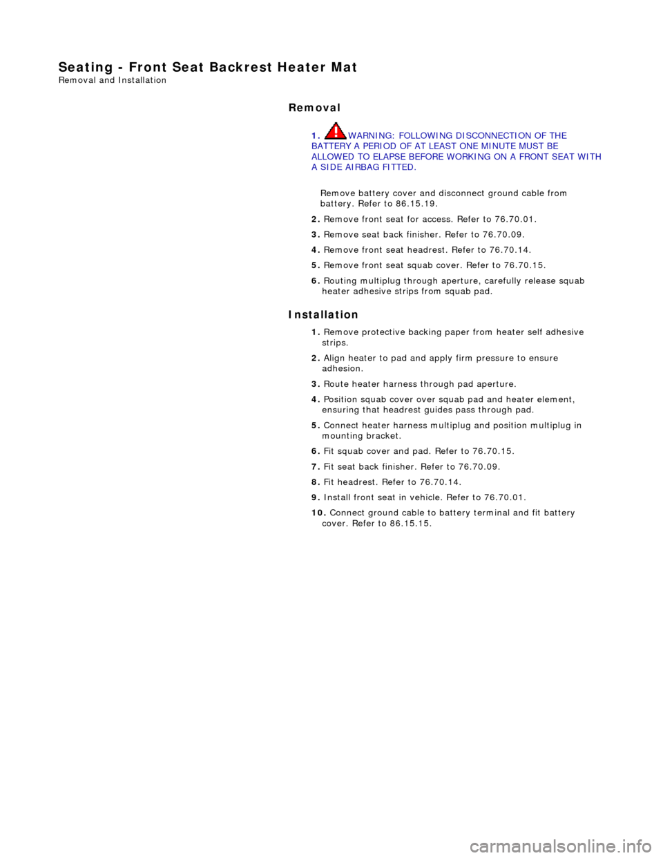 JAGUAR X308 1998 2.G Workshop Manual Seating - Front Seat Backrest Heater Mat 
Removal and Installation 
Removal 
Installation 
 
 1. 
WARNING: FOLLOWING DISCONNECTION OF THE 
BATTERY A PERIOD OF AT LEAST ONE MINUTE MUST BE 
ALLOWED TO E