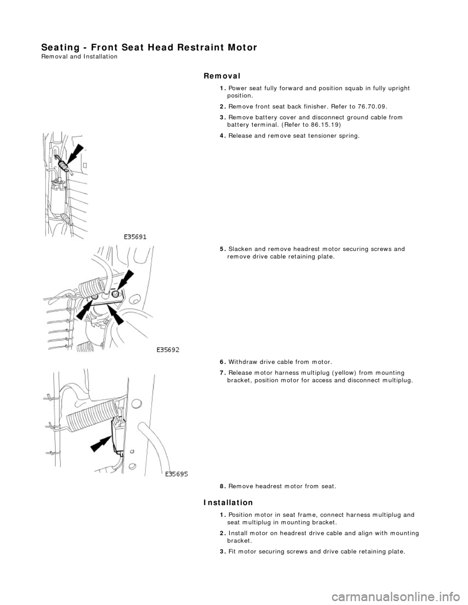 JAGUAR X308 1998 2.G Workshop Manual Seating - Front Seat Head Restraint Motor
Removal and Installation
Removal
Installation
1. Power seat fully forward and position squab in fully upright
position.
2. Remove front seat back finis JAGUAR X308 1998 2.G Workshop Manual Seating - Front Seat Head Restraint Motor
Removal and Installation
Removal
Installation
1. Power seat fully forward and position squab in fully upright
position.
2. Remove front seat back finis