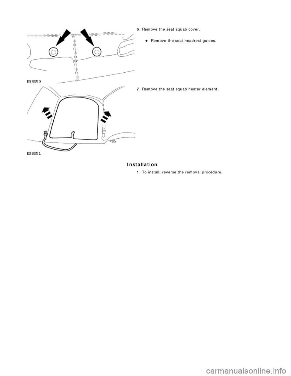 JAGUAR X308 1998 2.G Workshop Manual Installation 
 
 
 
6. Remove the seat squab cover. 
Remove the seat headrest guides.  
 
7. Remove the seat squab heater element. 
1.  To install, reverse the removal procedure. 
    