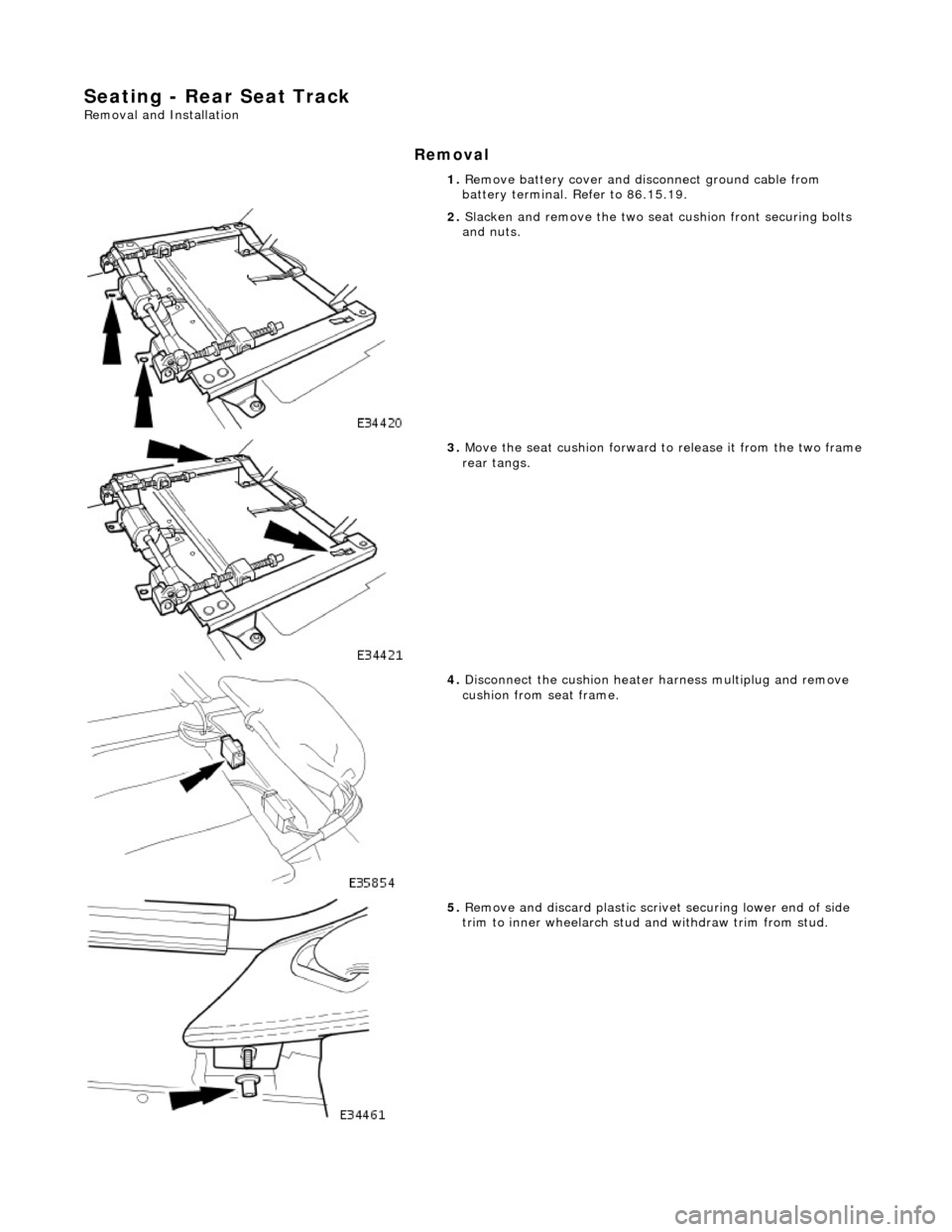 JAGUAR X308 1998 2.G Workshop Manual Seating - Rear Seat Track
Removal and Installation
Removal
1. Remove battery cover and disc onnect ground cable from
battery terminal. Refer to 86.15.19.
2. Slacken and remove the two seat cu JAGUAR X308 1998 2.G Workshop Manual Seating - Rear Seat Track
Removal and Installation
Removal
1. Remove battery cover and disc onnect ground cable from
battery terminal. Refer to 86.15.19.
2. Slacken and remove the two seat cu