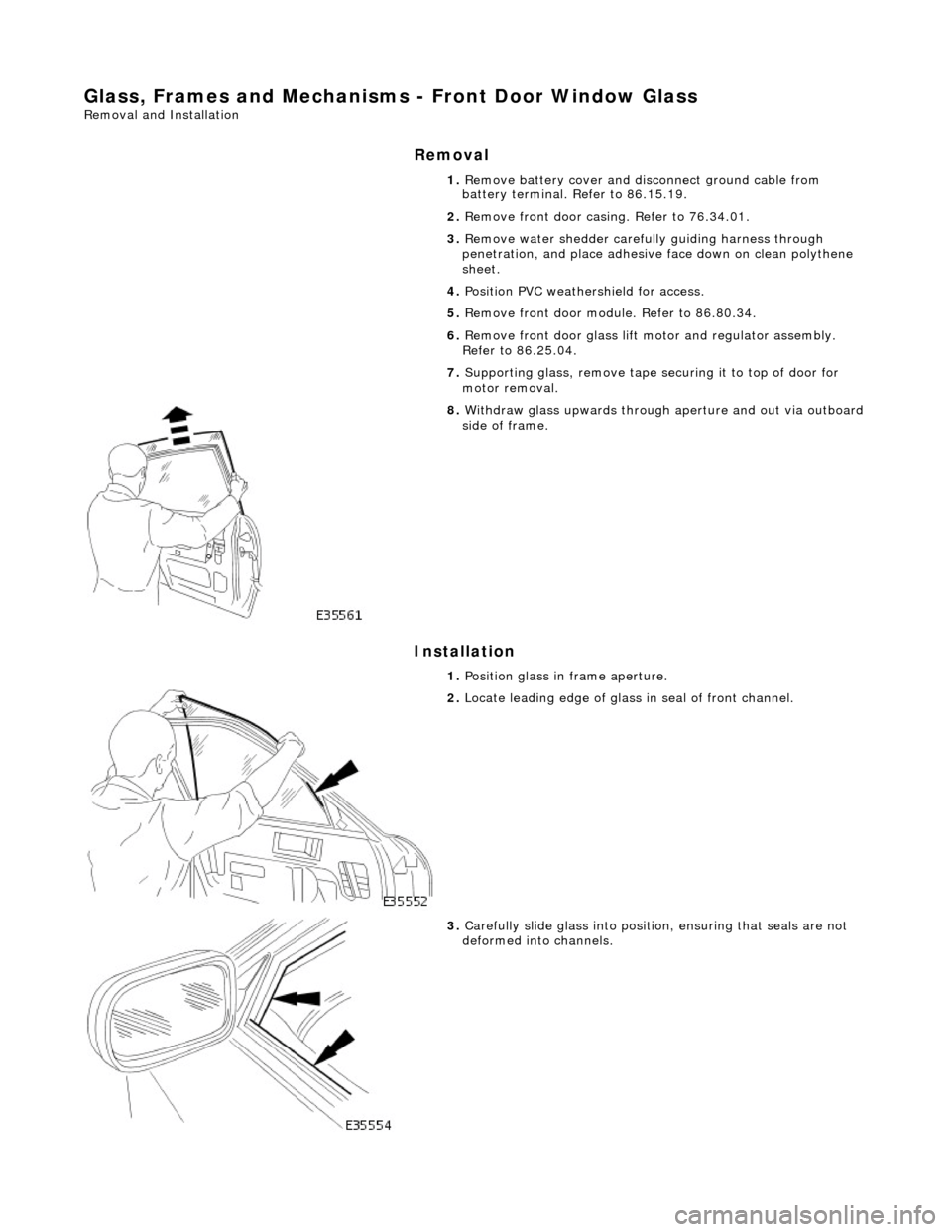 JAGUAR X308 1998 2.G Service Manual Glass, Frames and Mechanisms - Front Door Window Glass
Removal and Installation
Removal
Installation
1. Remove battery cover and disc onnect ground cable from
battery terminal. Refer to 86.15.19. JAGUAR X308 1998 2.G Service Manual Glass, Frames and Mechanisms - Front Door Window Glass
Removal and Installation
Removal
Installation
1. Remove battery cover and disc onnect ground cable from
battery terminal. Refer to 86.15.19.