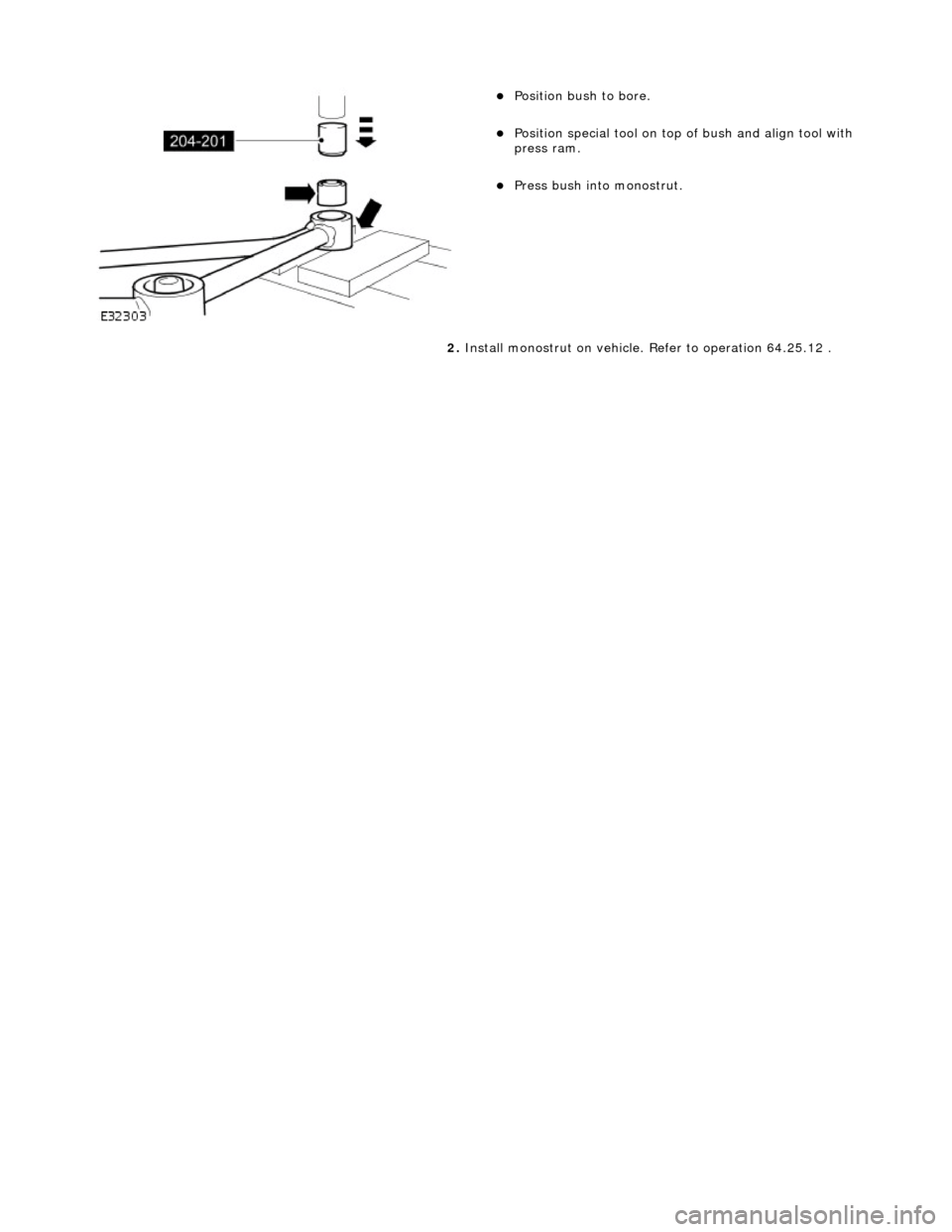 JAGUAR X308 1998 2.G Workshop Manual  
  
Positi
 on bush to bore.  
Positi

on special tool on top of bush and align tool with 
press ram.  
Press bush into  monostrut.  
2.  Inst
 all monostrut on vehicle. 
Refer to operation 